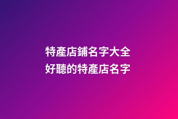 特產店鋪名字大全 好聽的特產店名字